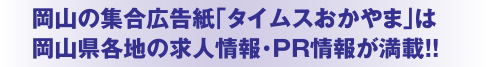 岡山の集合広告紙「タイムスおかやま」は岡山県各地の求人情報・PR情報が満載！！
